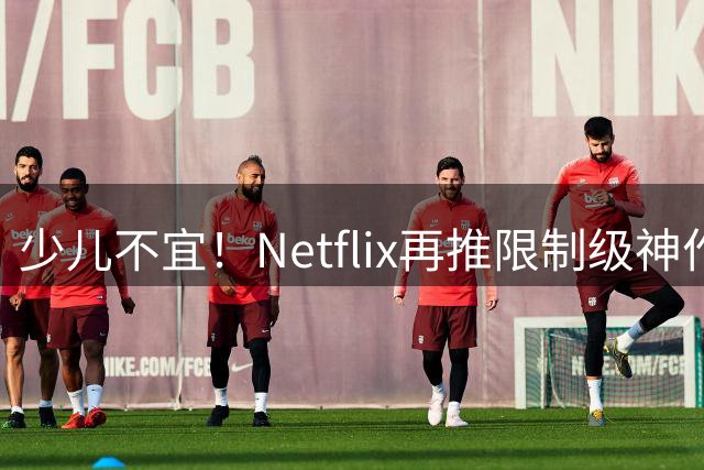 少儿不宜！Netflix再推限制级神作，口碑炸裂了