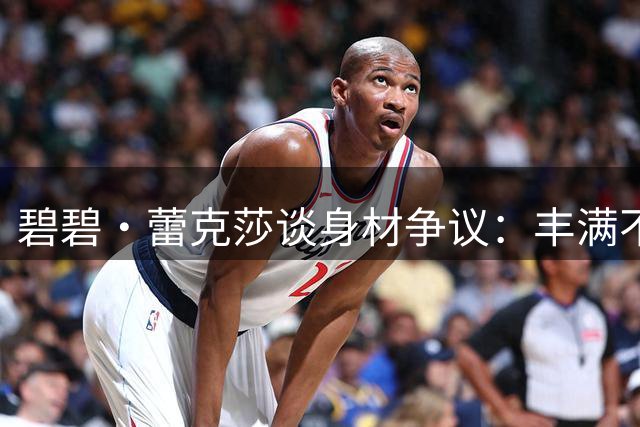 碧碧·蕾克莎谈身材争议：丰满不等于不得体