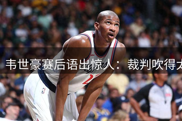 韦世豪赛后语出惊人：裁判吹得太好了，我们也没办法